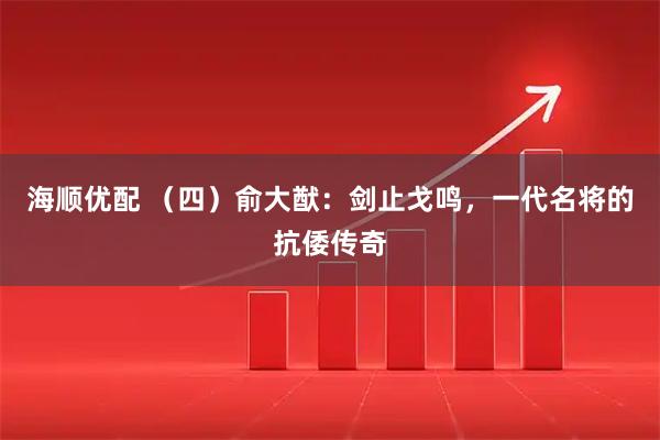 海顺优配 （四）俞大猷：剑止戈鸣，一代名将的抗倭传奇