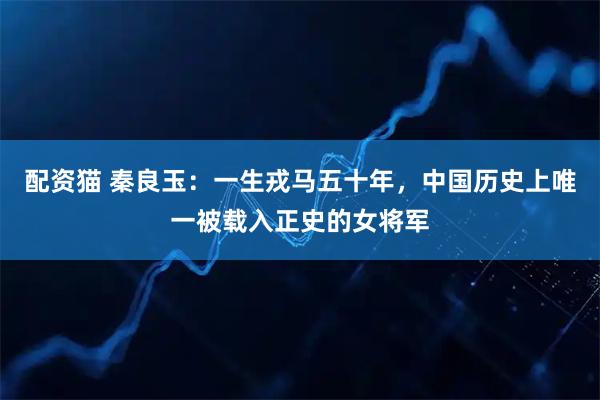 配资猫 秦良玉：一生戎马五十年，中国历史上唯一被载入正史的女将军