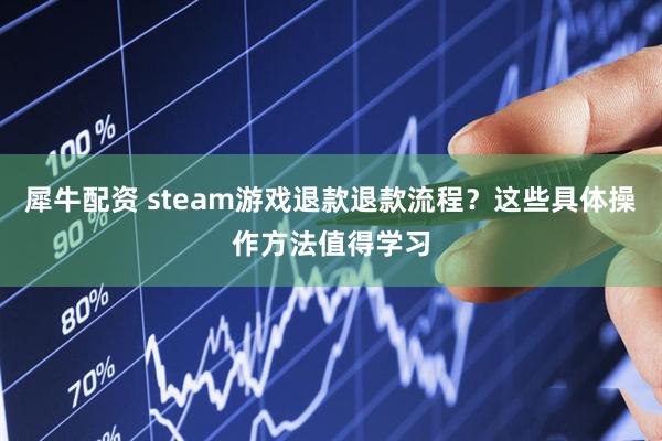 犀牛配资 steam游戏退款退款流程？这些具体操作方法值得学习