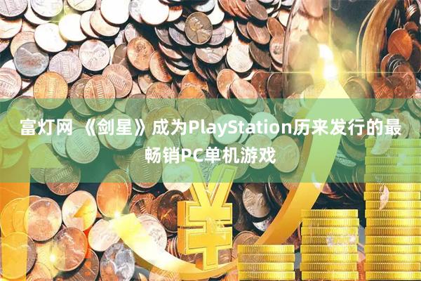 富灯网 《剑星》成为PlayStation历来发行的最畅销PC单机游戏