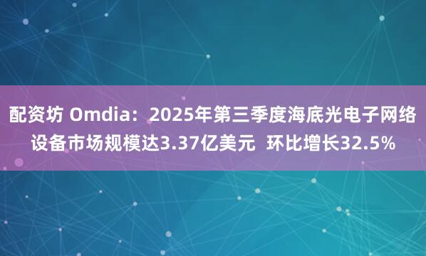 配资坊 Omdia：2025年第三季度海底光电子网络设备市场规模达3.37亿美元  环比增长32.5%