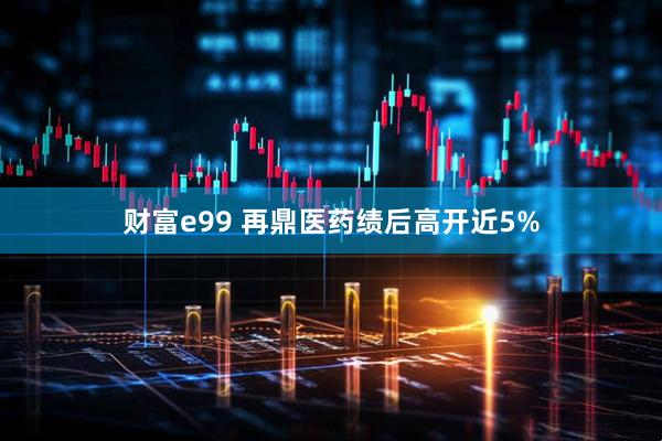 财富e99 再鼎医药绩后高开近5%