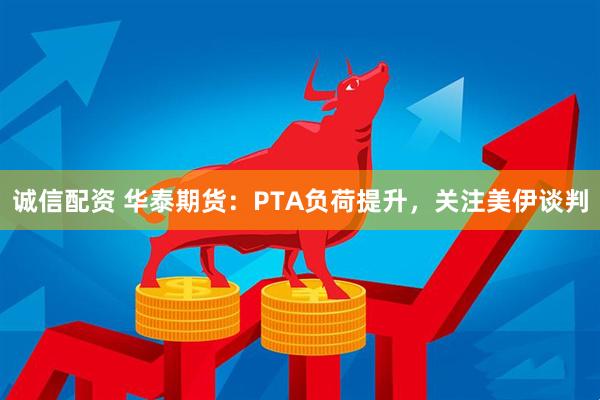 诚信配资 华泰期货：PTA负荷提升，关注美伊谈判