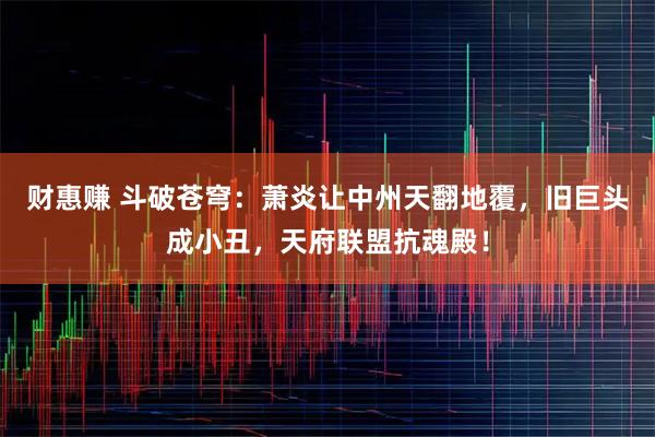 财惠赚 斗破苍穹：萧炎让中州天翻地覆，旧巨头成小丑，天府联盟抗魂殿！