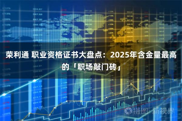 荣利通 职业资格证书大盘点：2025年含金量最高的「职场敲门砖」