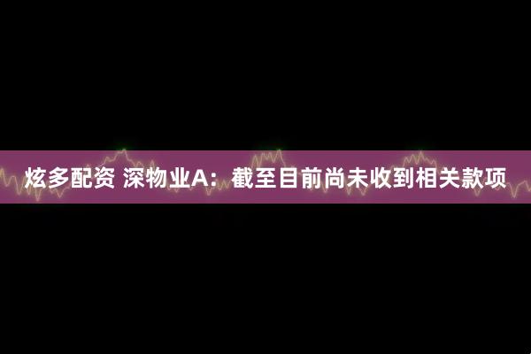 炫多配资 深物业A：截至目前尚未收到相关款项