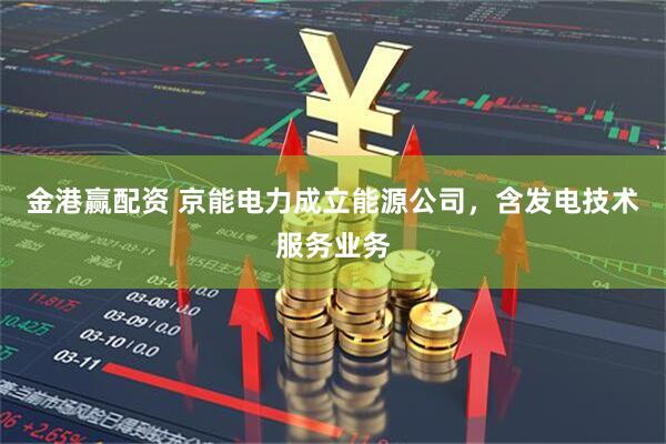 金港赢配资 京能电力成立能源公司，含发电技术服务业务