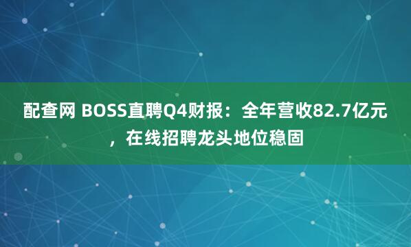配查网 BOSS直聘Q4财报：全年营收82.7亿元，在线招聘龙头地位稳固