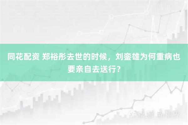 同花配资 郑裕彤去世的时候，刘銮雄为何重病也要亲自去送行？