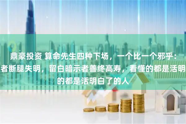 鼎豪投资 算命先生四种下场，一个比一个邪乎：点破天机者断腿失明，留白暗示者善终高寿，看懂的都是活明白了的人