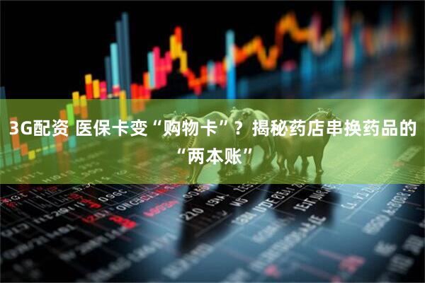 3G配资 医保卡变“购物卡”?揭秘药店串换药品的“两本账”