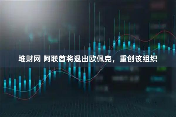 堆财网 阿联酋将退出欧佩克,重创该组织